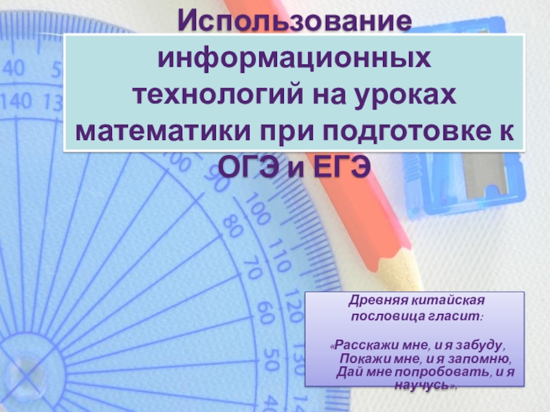 Использование информационных технологий на уроках математики при подготовке к ОГЭ и ЕГЭ Древняя китайская пословица гласит:  «Расскажи