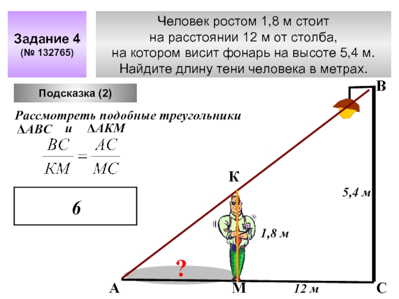 Задание 4(№ 132765)12 м5,4 м?1,8 мПодсказка (2)АКМВСРассмотреть подобные треугольникиΔАВСиΔАКМ6 Человек ростом 1,8 м стоит на расстоянии 12