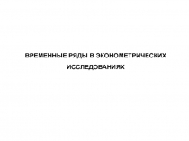 ВРЕМЕННЫЕ РЯДЫ В ЭКОНОМЕТРИЧЕСКИХ ИССЛЕДОВАНИЯХ 