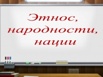 Этнос,
народности,
нации
Чупров Л.А. МКОУ СОШ №3 с. Камень-Рыболов Ханкайского