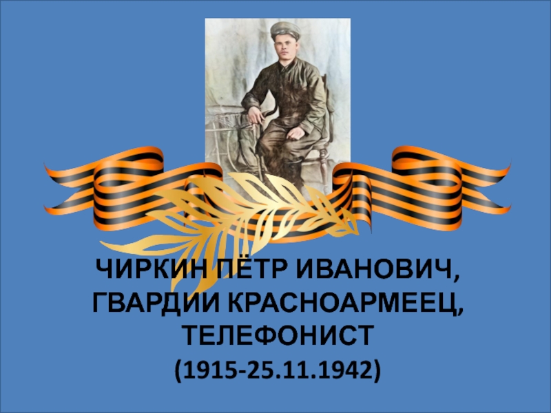 ЧИРКИН ПЁТР ИВАНОВИЧ,
ГВАРДИИ КРАСНОАРМЕЕЦ, ТЕЛЕФОНИСТ
( 1915-25.11.1942)