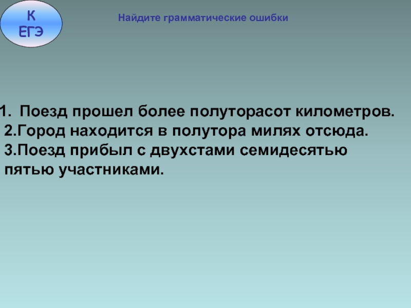 Город находится в полутораста километров. Двухстами участников. Найдите грамматическую ошибки: поезд прошел более. Семидесятью способами. Полуторасот.