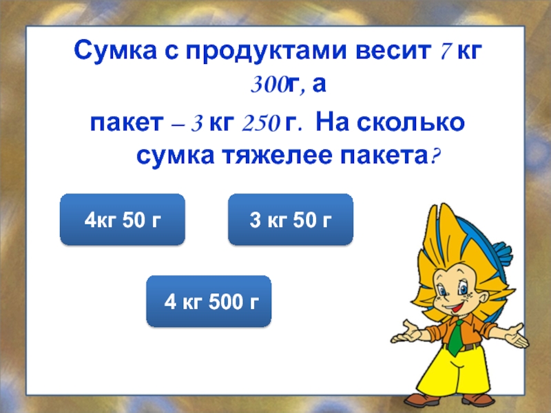 Сколько весит 7. 7кг 300г. 4 Кг 300 г =г. Сумка с продуктами весит 4 кг 200 г в ней 3 пакета молока и кусок сыра. Сколько весит пакеты с продуктами.