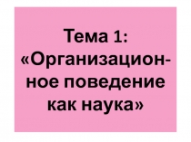 Тема 1:  Организацион-ное поведение как наука