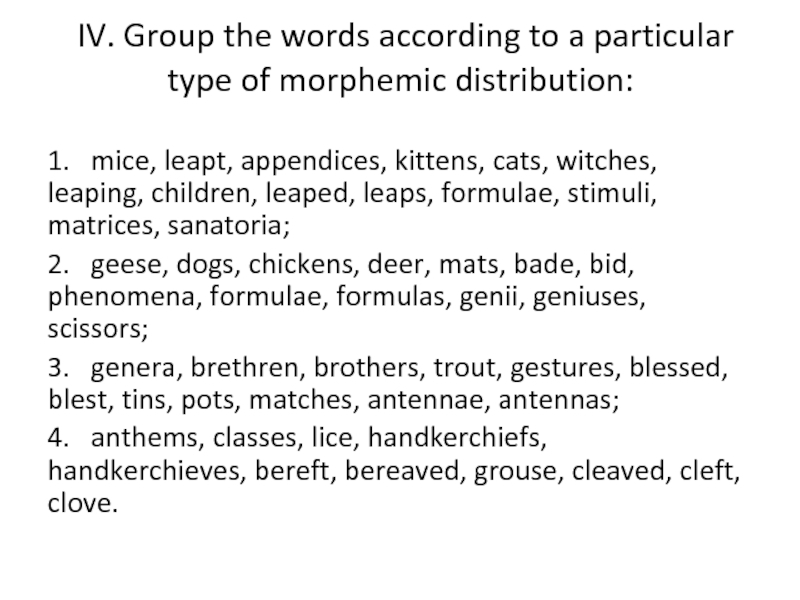 IV. Group the words according to a particular type of morphemic distribution:1.  mice, leapt, appendices,