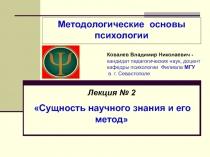 Методологические основы психологии
Лекция № 2
Сущность научного знания и его