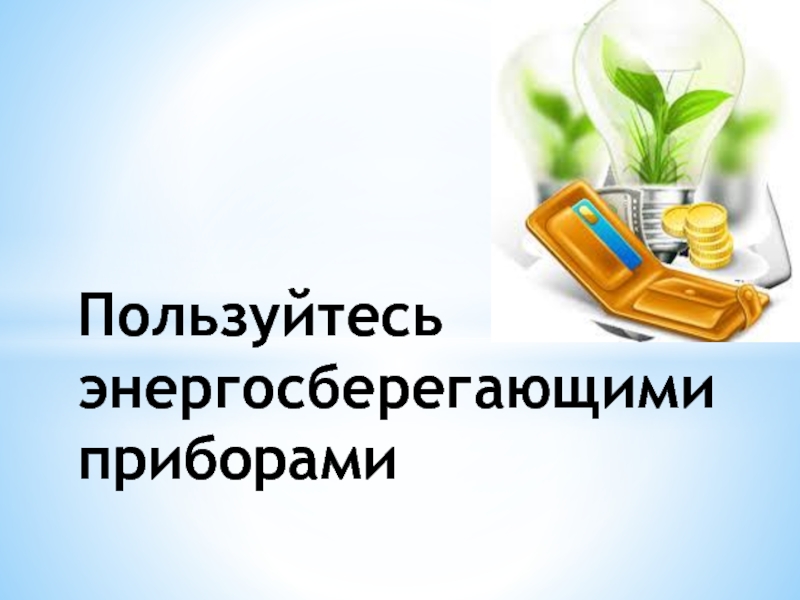 Пользуйтесь энергосберегающими приборами