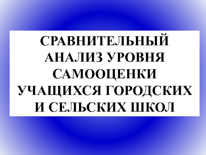 Презентация СРАВНИТЕЛЬНЫЙ АНАЛИЗ УРОВНЯ САМООЦЕНКИ УЧАЩИХСЯ ГОРОДСКИХ И СЕЛЬСКИХ ШКОЛ