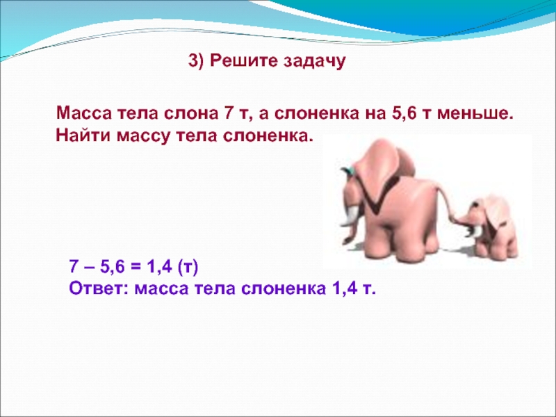 3) Решите задачуМасса тела слона 7 т, а слоненка на 5,6 т меньше. Найти массу тела слоненка.7