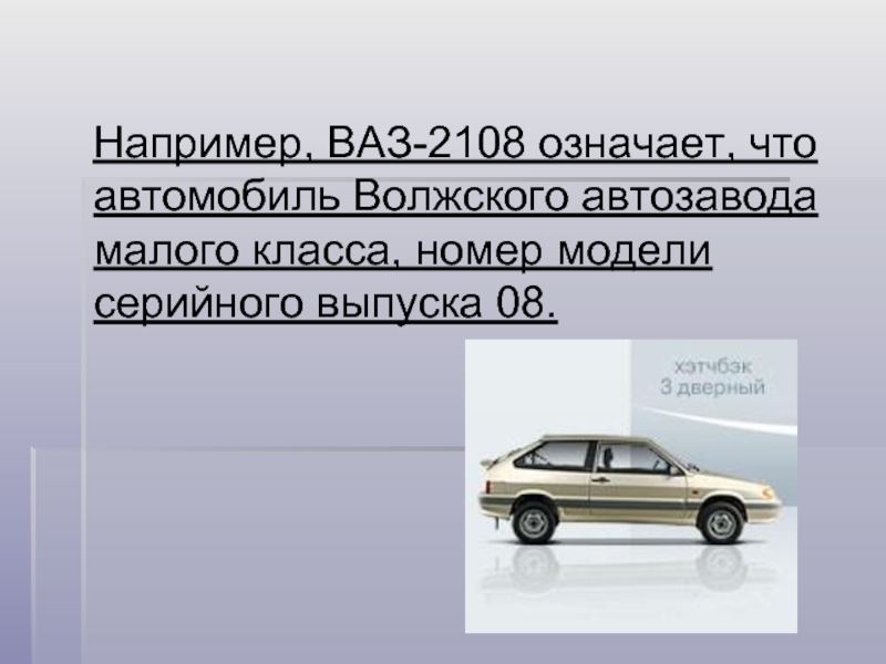 Например, ВАЗ-2108 означает, что автомобиль Волжского автозавода малого класса, номер модели серийного выпуска 08.