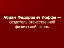 Абрам Федорович Иоффе - создатель отечественной физической школы