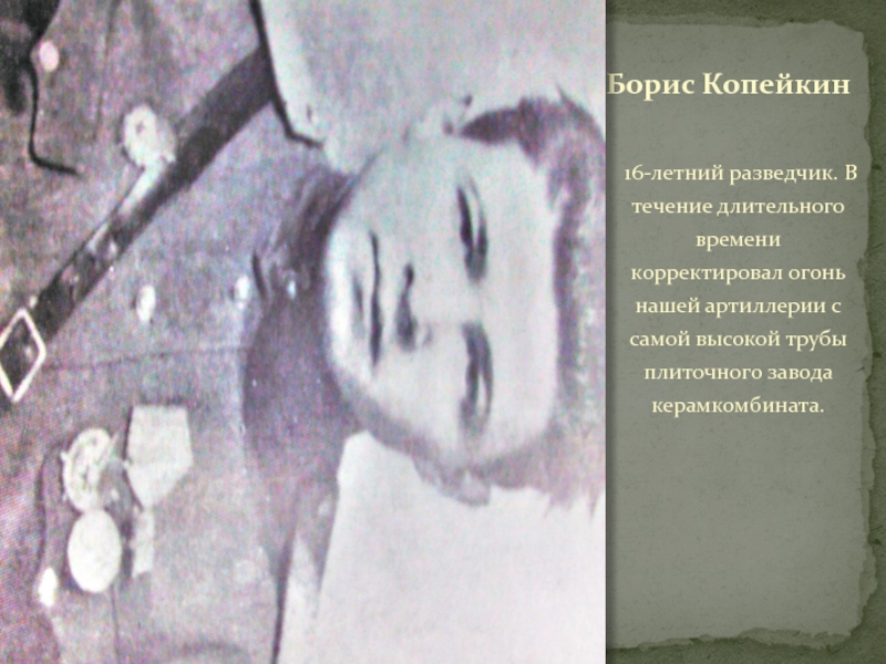ТУЧКОВО В ГОДЫ ВЕЛИКОЙ ОТЕЧЕСТВЕННОЙ ВОЙНЫ Борис Копейкин16-летний разведчик. В течение длительного времени корректировал огонь нашей артиллерии Борис Копейкин16-летний разведчик. В течение длительного времени корректировал огонь нашей артиллерии с самой высокой трубы плиточного завода