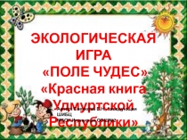 ЭКОЛОГИЧЕСКАЯ ИГРА
ПОЛЕ ЧУДЕС
Красная книга Удмуртской Республики
Автор: