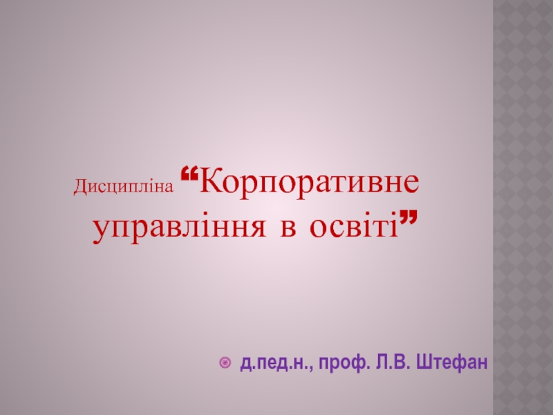 Дисципліна “Корпоративне управління в освіті”
д.пед.н., проф. Л.В. Штефан