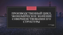 ПРОИЗВОДСТВЕННЫЙ ЦИКЛ, ЭКОНОМИЧЕСКОЕ ЗНАЧЕНИЕ СОВЕРШЕНСТВОВАНИЯ ЕГО СТРУКТУРЫ