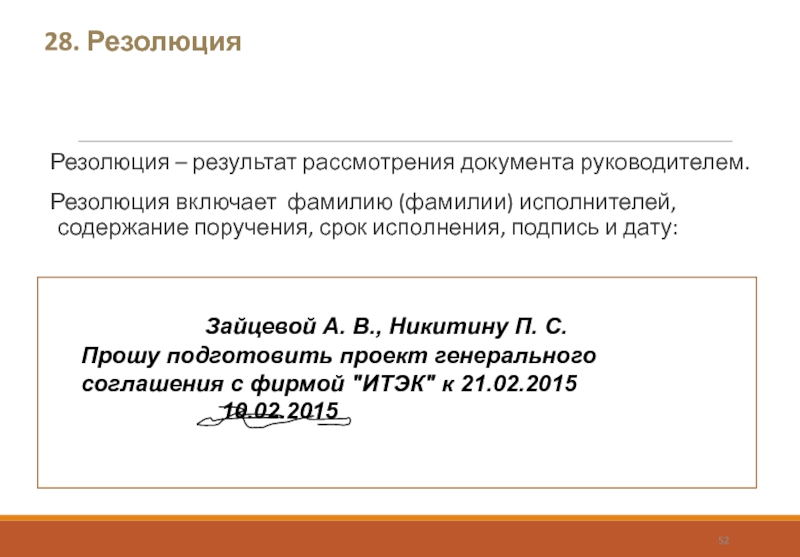 28. Резолюция Резолюция – результат рассмотрения документа руководителем. Резолюция включает фамилию (фамилии) исполнителей, содержание поручения, срок исполнения,