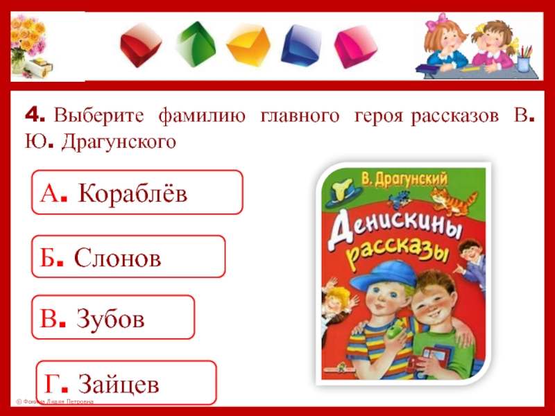 4. Выберите фамилию главного героя рассказов В. Ю. ДрагунскогоА. КораблёвБ. СлоновВ. ЗубовГ. Зайцев