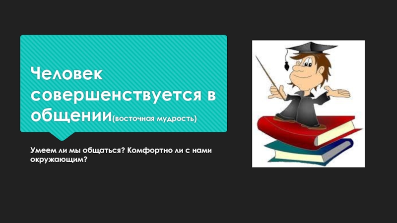 Человек совершенствуется в общении(восточная мудрость)Умеем ли мы общаться? Комфортно ли с нами окружающим?