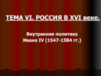 РОССИЯ В XVI веке.  Внутренняя политика Ивана IV (1547-1584 гг.)