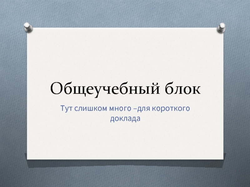 Общеучебный блокТут слишком много –для короткого доклада