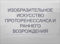 Изобразительное искусство Проторенессанса и Раннего Возрождения