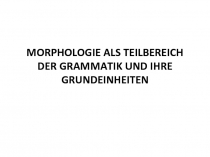 MORPHOLOGIE ALS TEILBEREICH DER GRAMMATIK UND IHRE GRUNDEINHEITEN