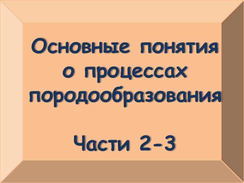 Основные понятия о процессах породообразования
Части 2- 3