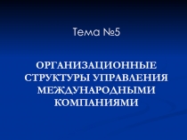Тема №5
ОРГАНИЗАЦИОННЫЕ СТРУКТУРЫ УПРАВЛЕНИЯ МЕЖДУНАРОДНЫМИ КОМПАНИЯМИ