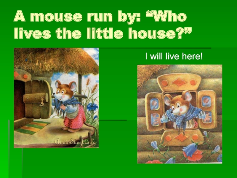 A mouse run by: “Who lives the little house?”   I will live here!
