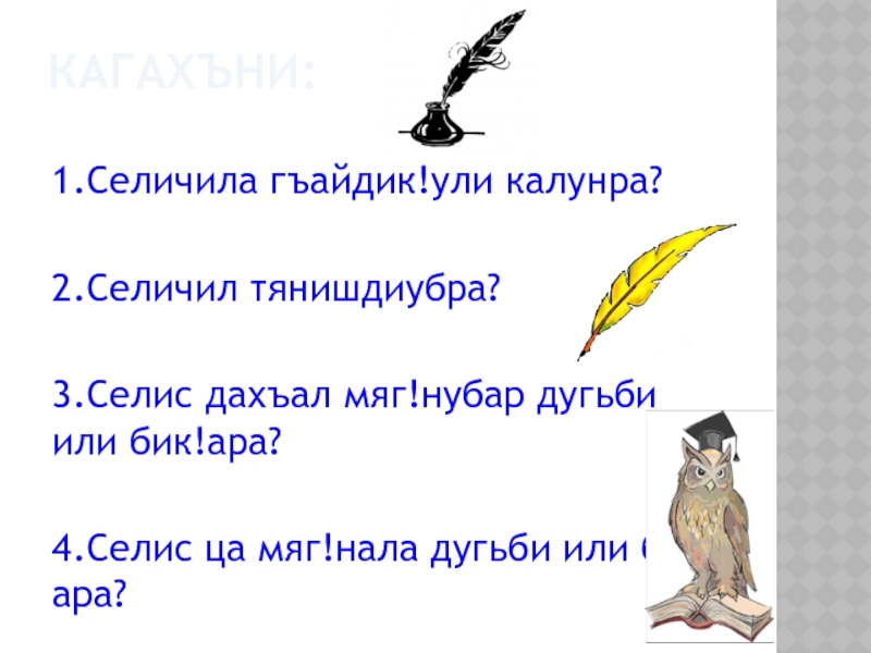 КАГАХЪНИ:1.Селичила гъайдик!ули калунра?2.Селичил тянишдиубра?3.Селис дахъал мяг!нубар дугьби или бик!ара?4.Селис ца мяг!нала дугьби или бик!ара?