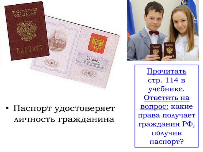 Паспорт удостоверяет личность гражданинаПрочитать стр. 114 в учебнике.Ответить на вопрос: какие права получает гражданин РФ, получив паспорт?