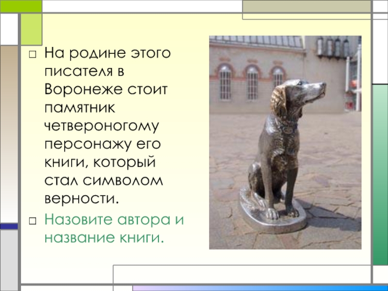 На родине этого писателя в Воронеже стоит памятник четвероногому персонажу его книги, который стал символом верности.Назовите автора