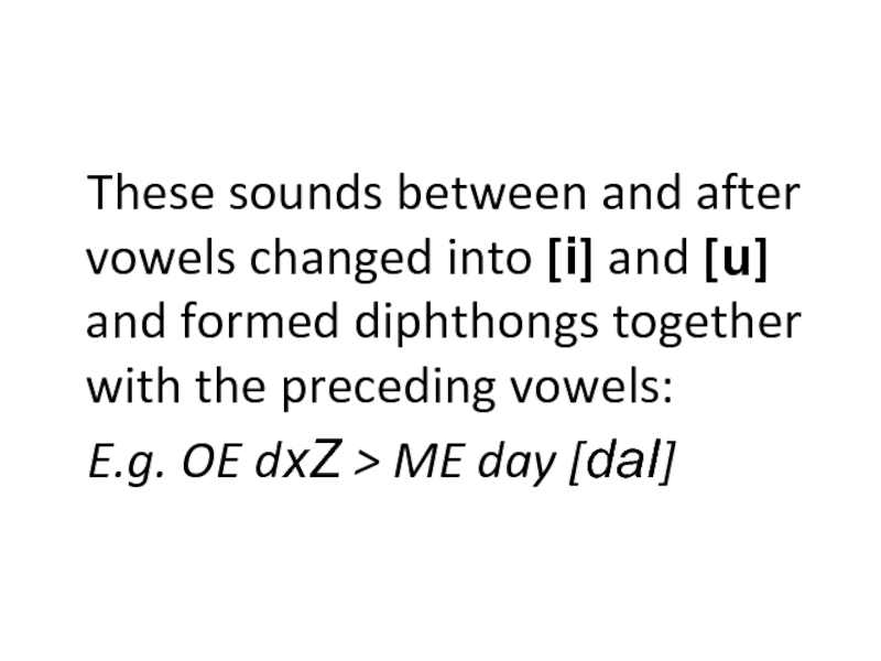 These sounds between and after vowels changed into [i] and [u] and formed diphthongs together with the