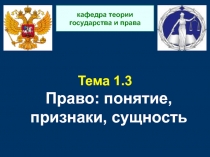 Тема 1.3 Право: понятие, признаки, сущность
кафедра теории государства и права