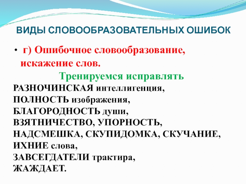 ВИДЫ СЛОВООБРАЗОВАТЕЛЬНЫХ ОШИБОК г) Ошибочное словообразование, искажение слов. Тренируемся исправлятьРАЗНОЧИНСКАЯ интеллигенция,ПОЛНОСТЬ изображения, БЛАГОРОДНОСТЬ души, ВЗЯТНИЧЕСТВО, УПОРНОСТЬ,НАДСМЕШКА, СКУПИДОМКА,