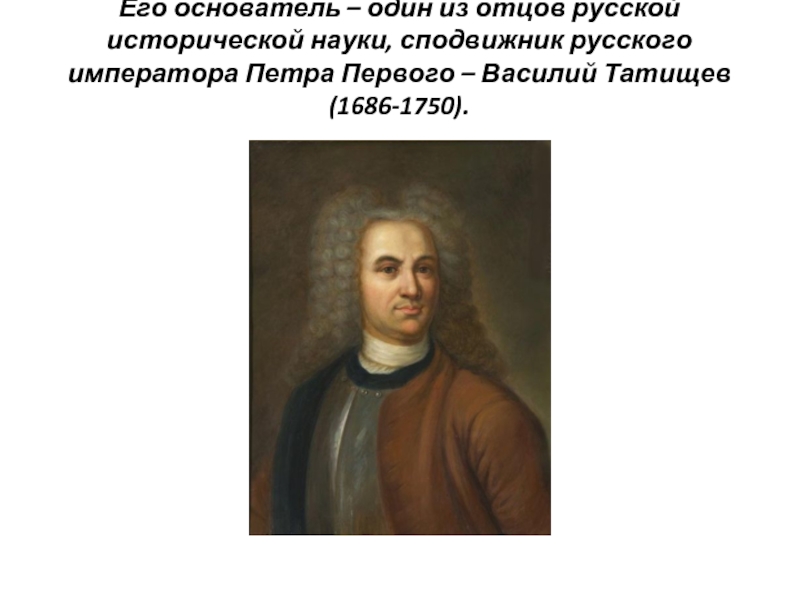 Его основатель – один из отцов русской исторической науки, сподвижник русского императора Петра Первого – Василий