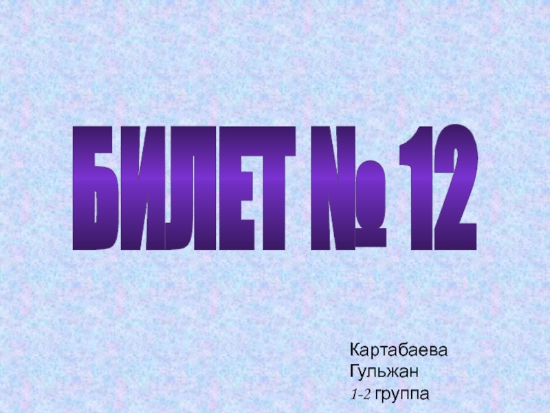 Презентация БИЛЕТ № 12
Картабаева Гульжан
1-2 группа