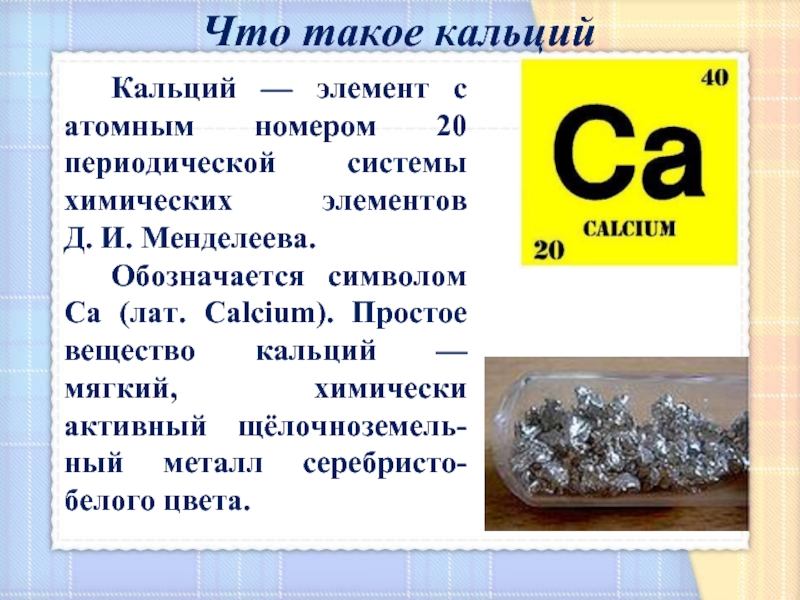 Кальций — элемент с атомным номером 20 периодической системы химических элементов  Д. И. Менделеева. Обозначается символом
