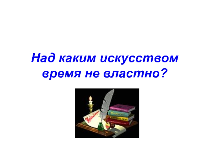 Над каким искусством время не властно?