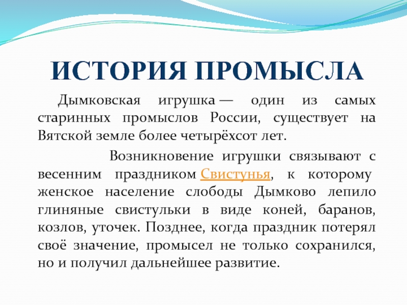 ИСТОРИЯ ПРОМЫСЛА	Дымковская игрушка — один из самых старинных промыслов России, существует на Вятской земле более четырёхсот лет.