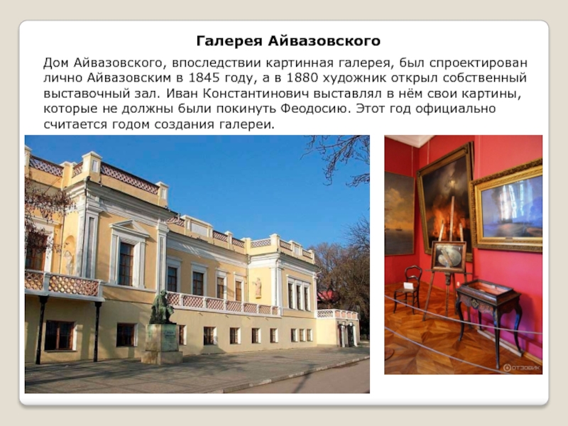 Галерея АйвазовскогоДом Айвазовского, впоследствии картинная галерея, был спроектирован лично Айвазовским в 1845 году, а в 1880 художник открыл