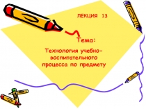 Тема:
Технология учебно-воспитательного процесса по предмету
ЛЕКЦИЯ 13