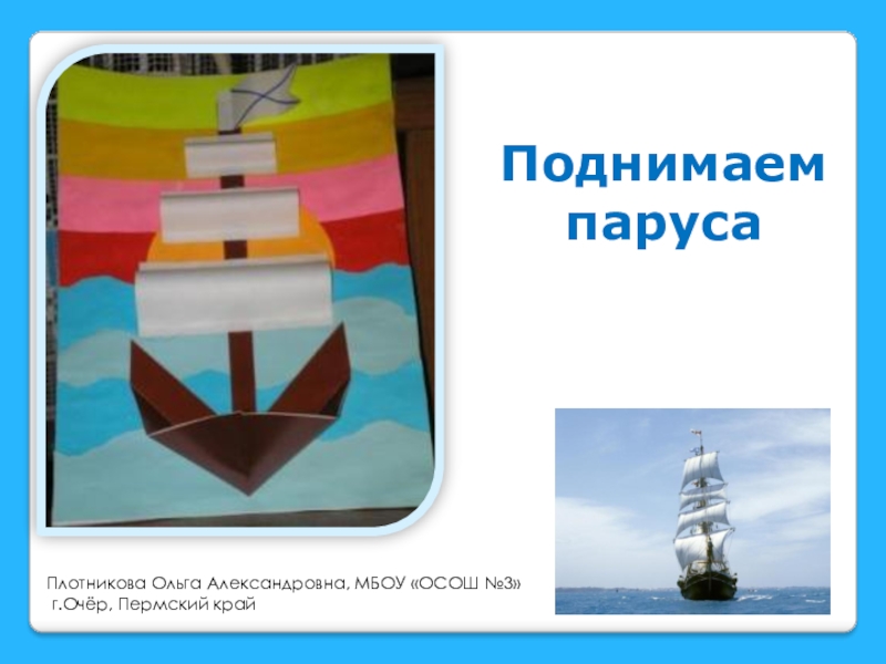 Поднимаем
паруса
Плотникова Ольга Александровна, МБОУ ОСОШ №3
г.Очёр,