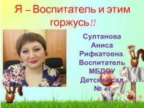 Я – Воспитатель и этим горжусь!!
Султанова Аниса Рифкатовна. Воспитатель МБДОУ