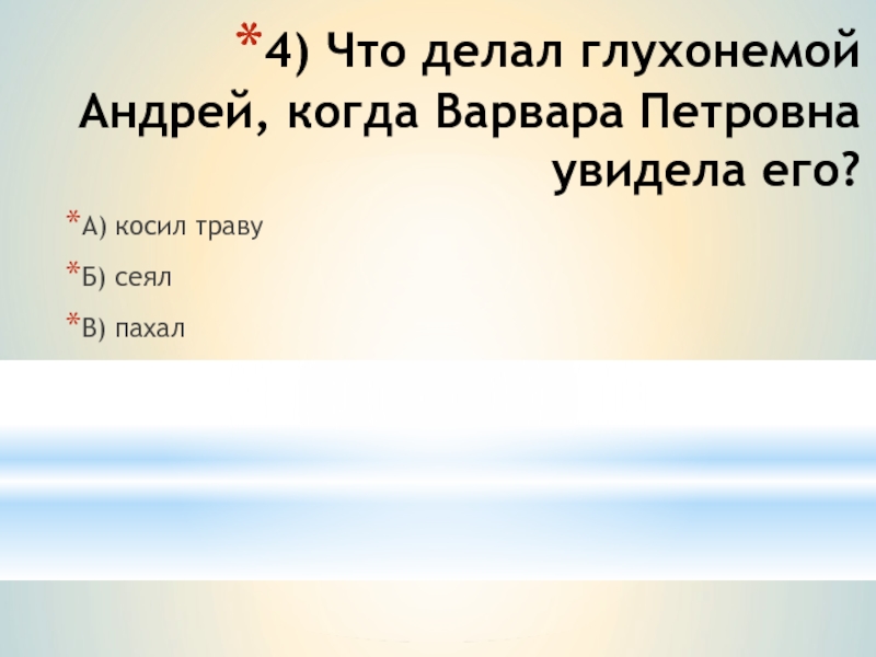 4) Что делал глухонемой Андрей, когда Варвара Петровна увидела его? А) косил травуБ) сеялВ) пахал
