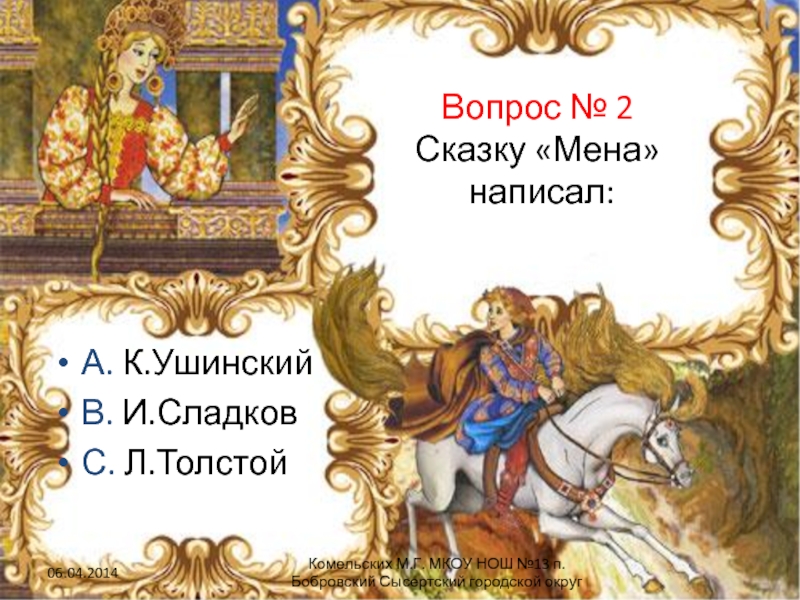 Вопрос № 2 Сказку «Мена» написал:А. К.УшинскийВ. И.СладковС. Л.ТолстойКомельских М.Г. МКОУ НОШ №13 п.Бобровский Сысертский городской округ