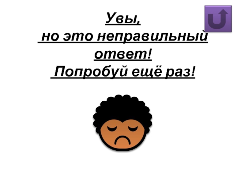 Н раз. Увы ответ не правильный. Увы. Увы но нет. Увы попробуйте еще раз.