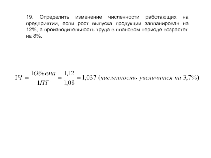 19. Определить изменение численности работающих на предприятии, если рост выпуска продукции запланирован на 12%, а производительность труда