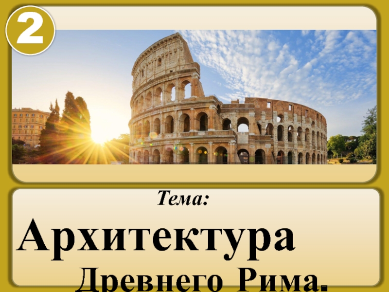 Тема:
Архитектура
Древнего Рима.
2