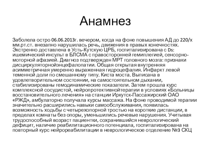 Клинический случай АнамнезЗаболела остро 06.06.2013г. вечером, когда на фоне повышения АД до 220/х АнамнезЗаболела остро 06.06.2013г. вечером, когда на фоне повышения АД до 220/х мм.рт.ст. внезапно нарушилась речь, движения в